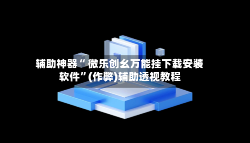 辅助神器“ 微乐创幺万能挂下载安装软件	”(作弊)辅助透视教程-第3张图片