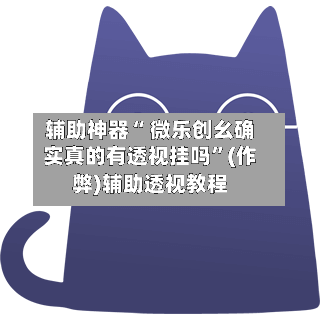 辅助神器“ 微乐创幺确实真的有透视挂吗”(作弊)辅助透视教程
