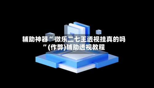 辅助神器“ 微乐二七王透视挂真的吗”(作弊)辅助透视教程-第3张图片