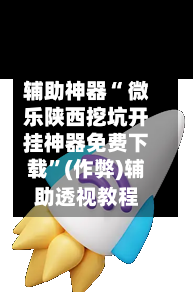 辅助神器“ 微乐陕西挖坑开挂神器免费下载”(作弊)辅助透视教程