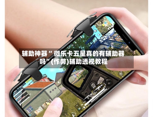 辅助神器“ 微乐卡五星真的有辅助器吗”(作弊)辅助透视教程