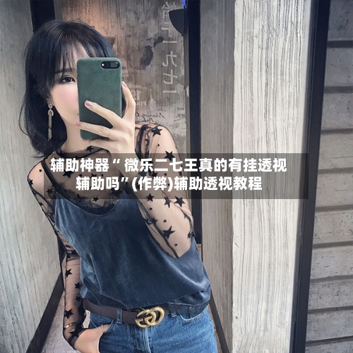 辅助神器“ 微乐二七王真的有挂透视辅助吗”(作弊)辅助透视教程-第3张图片