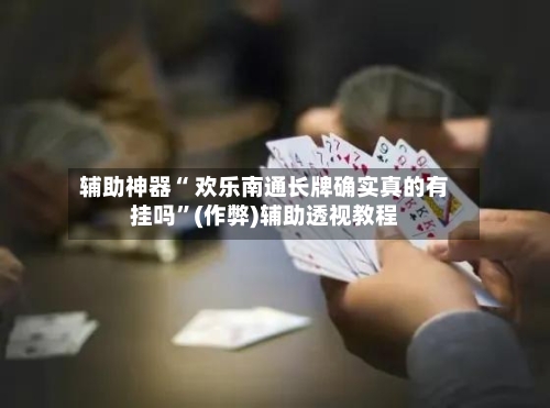 辅助神器“ 欢乐南通长牌确实真的有挂吗”(作弊)辅助透视教程