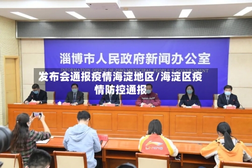发布会通报疫情海淀地区/海淀区疫情防控通报