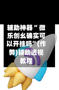 辅助神器“ 微乐创幺确实可以开挂吗”(作弊)辅助透视教程-第3张图片
