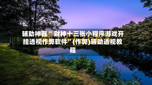 辅助神器“ 财神十三张小程序游戏开挂透视作弊软件”(作弊)辅助透视教程-第3张图片