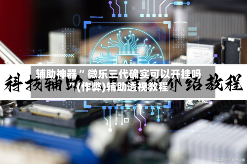 辅助神器“ 微乐三代确实可以开挂吗”(作弊)辅助透视教程