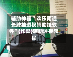 辅助神器“ 欢乐南通长牌挂透视辅助挂软件	”(作弊)辅助透视教程-第2张图片