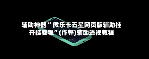辅助神器“ 微乐卡五星网页版辅助挂开挂教程”(作弊)辅助透视教程-第2张图片