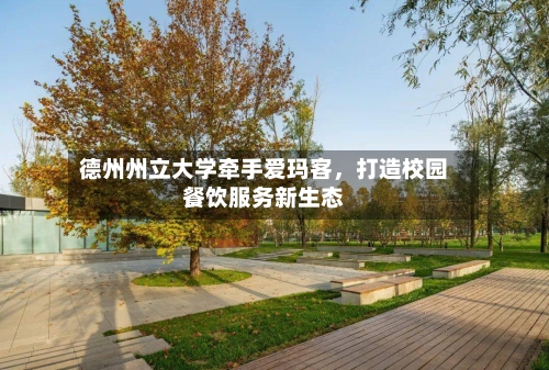 德州州立大学牵手爱玛客	，打造校园餐饮服务新生态-第3张图片
