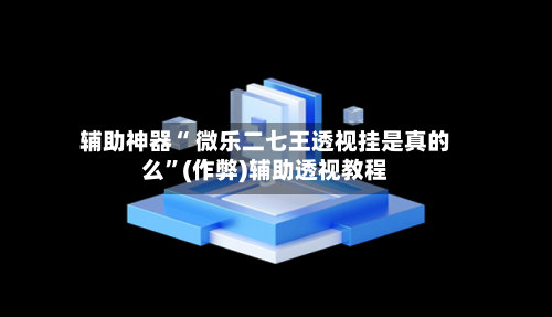 辅助神器“ 微乐二七王透视挂是真的么”(作弊)辅助透视教程