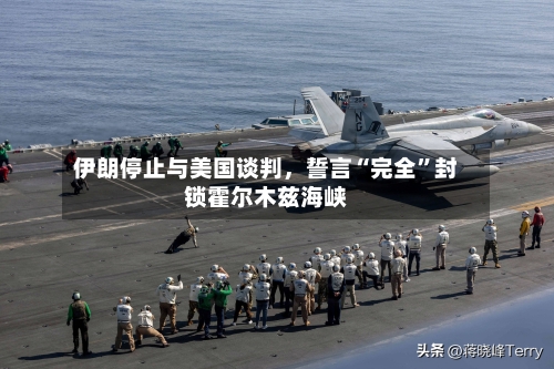 伊朗停止与美国谈判，誓言“完全	”封锁霍尔木兹海峡-第3张图片