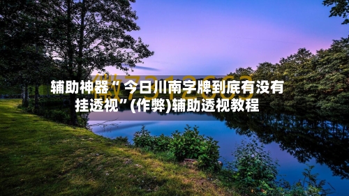 辅助神器“ 今日川南字牌到底有没有挂透视	”(作弊)辅助透视教程-第3张图片