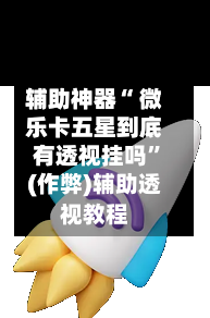 辅助神器“ 微乐卡五星到底有透视挂吗”(作弊)辅助透视教程