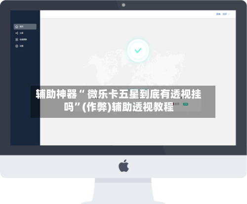 辅助神器“ 微乐卡五星到底有透视挂吗”(作弊)辅助透视教程-第2张图片