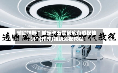 辅助神器“ 微乐卡五星到底有透视挂吗”(作弊)辅助透视教程-第3张图片