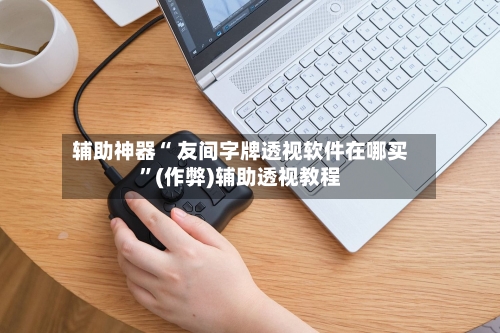 辅助神器“ 友间字牌透视软件在哪买	”(作弊)辅助透视教程-第3张图片