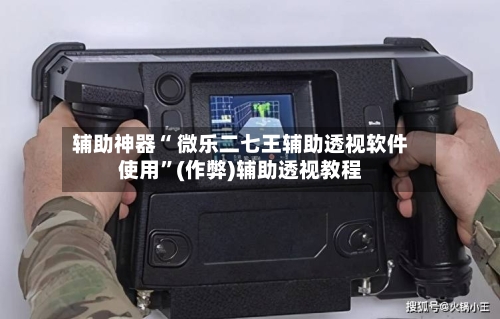 辅助神器“ 微乐二七王辅助透视软件使用”(作弊)辅助透视教程