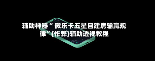 辅助神器“ 微乐卡五星自建房输赢规律”(作弊)辅助透视教程-第2张图片