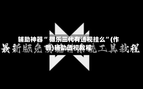 辅助神器“ 微乐三代有透视挂么”(作弊)辅助透视教程