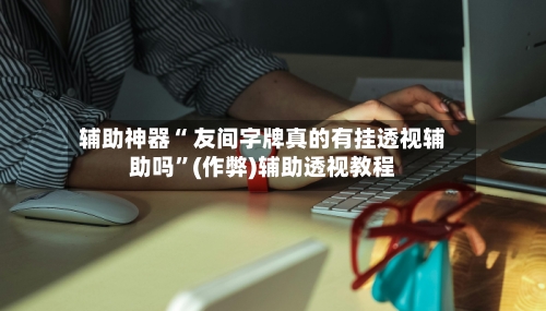辅助神器“ 友间字牌真的有挂透视辅助吗”(作弊)辅助透视教程-第2张图片