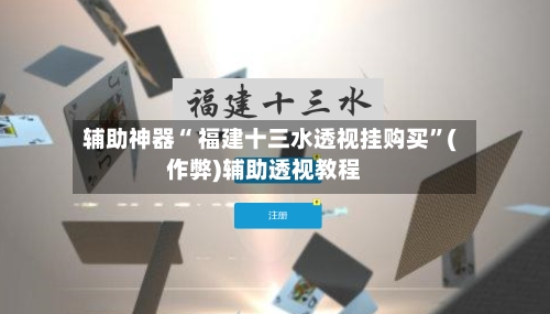 辅助神器“ 福建十三水透视挂购买”(作弊)辅助透视教程-第3张图片