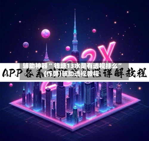 辅助神器“ 钱塘13水是有透视挂么”(作弊)辅助透视教程-第2张图片