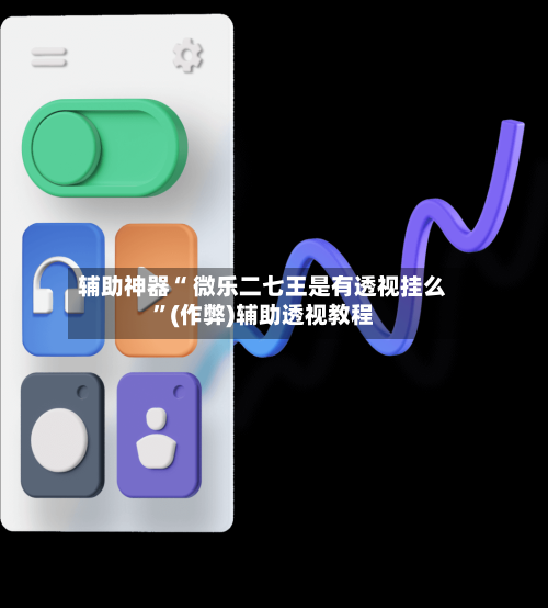 辅助神器“ 微乐二七王是有透视挂么	”(作弊)辅助透视教程-第2张图片