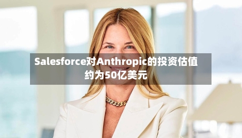 Salesforce对Anthropic的投资估值约为50亿美元-第3张图片