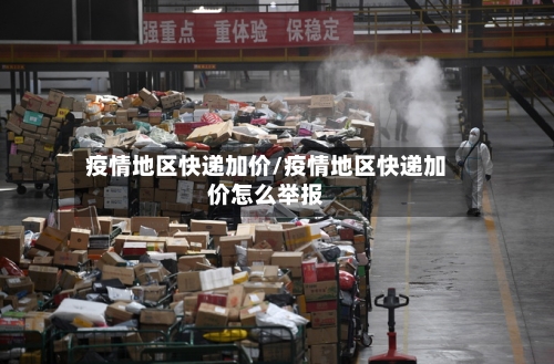 疫情地区快递加价/疫情地区快递加价怎么举报