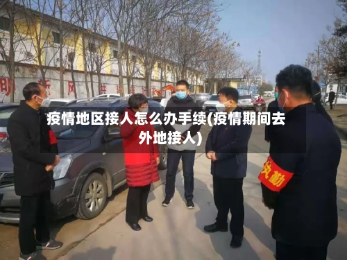 疫情地区接人怎么办手续(疫情期间去外地接人)-第3张图片