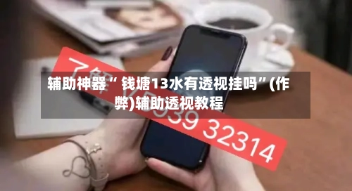 辅助神器“ 钱塘13水有透视挂吗	”(作弊)辅助透视教程-第3张图片