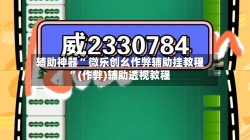 辅助神器“ 微乐创幺作弊辅助挂教程”(作弊)辅助透视教程