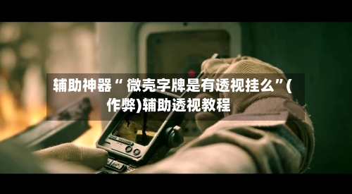 辅助神器“ 微壳字牌是有透视挂么”(作弊)辅助透视教程