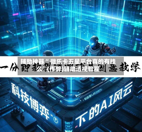 辅助神器“ 微乐卡五星平台真的有挂么”(作弊)辅助透视教程
