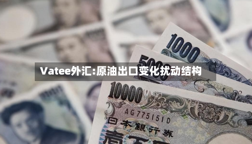 Vatee外汇:原油出口变化扰动结构-第3张图片
