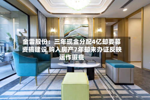金雷股份：三年现金分配4亿却要募资搞建设 购入房产7年却未办证反映运作瑕疵-第3张图片