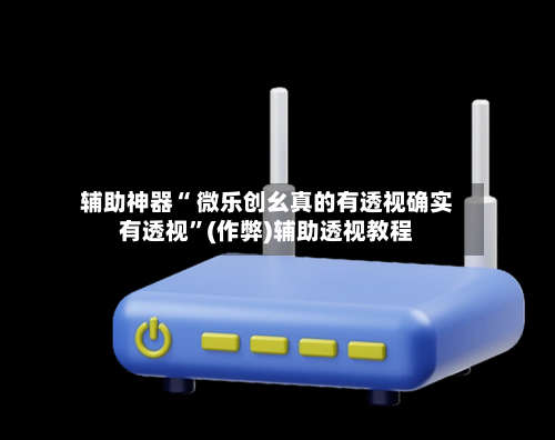 辅助神器“ 微乐创幺真的有透视确实有透视”(作弊)辅助透视教程-第3张图片