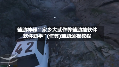 辅助神器“ 家乡大贰作弊辅助挂软件软件助手”(作弊)辅助透视教程