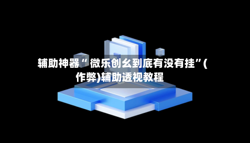 辅助神器“ 微乐创幺到底有没有挂”(作弊)辅助透视教程