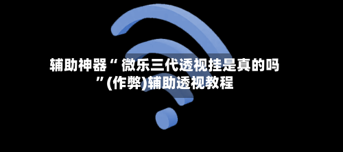 辅助神器“ 微乐三代透视挂是真的吗”(作弊)辅助透视教程-第2张图片