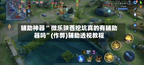 辅助神器“ 微乐陕西挖坑真的有辅助器吗”(作弊)辅助透视教程