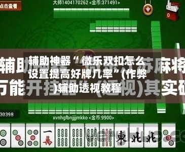 辅助神器“ 微乐双扣怎么设置提高好牌几率”(作弊)辅助透视教程