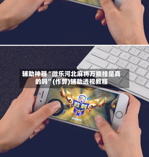 辅助神器“微乐河北麻将万能挂是真的吗”(作弊)辅助透视教程