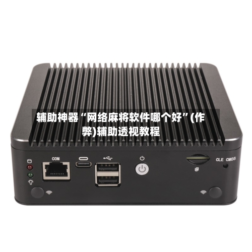 辅助神器“网络麻将软件哪个好”(作弊)辅助透视教程