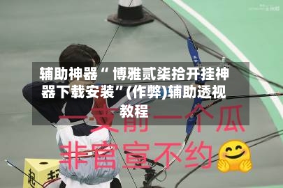 辅助神器“ 博雅贰柒拾开挂神器下载安装”(作弊)辅助透视教程
